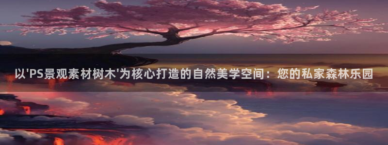 卧龙娱乐挂机软件下载：以\'PS景观素材树木\'为核心打造的自然美学空间：您的私家森林乐园