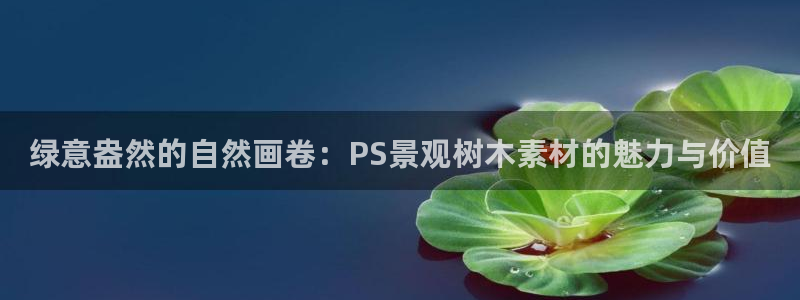 卧龙岗娱乐：绿意盎然的自然画卷：PS景观树木素材的魅力与价值