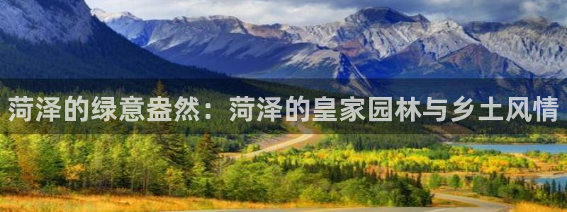 卧龙娱乐有限公司：菏泽的绿意盎然：菏泽的皇家园林与乡土风情