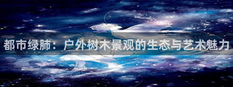 卧龙娱乐靠谱吗：都市绿肺：户外树木景观的生态与艺术魅力