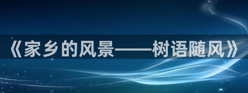 卧龙娱乐官网首页下载：《家乡的风景——树语随风》